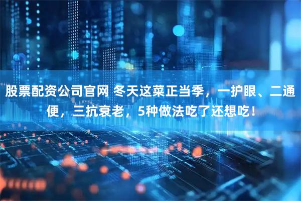 股票配资公司官网 冬天这菜正当季，一护眼、二通便，三抗衰老，5种做法吃了还想吃！