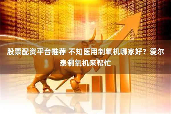 股票配资平台推荐 不知医用制氧机哪家好？爱尔泰制氧机来帮忙