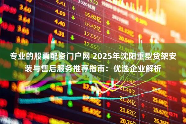 专业的股票配资门户网 2025年沈阳重型货架安装与售后服务推荐指南：优选企业解析