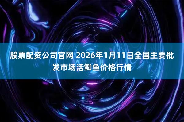 股票配资公司官网 2026年1月11日全国主要批发市场活鲫鱼价格行情