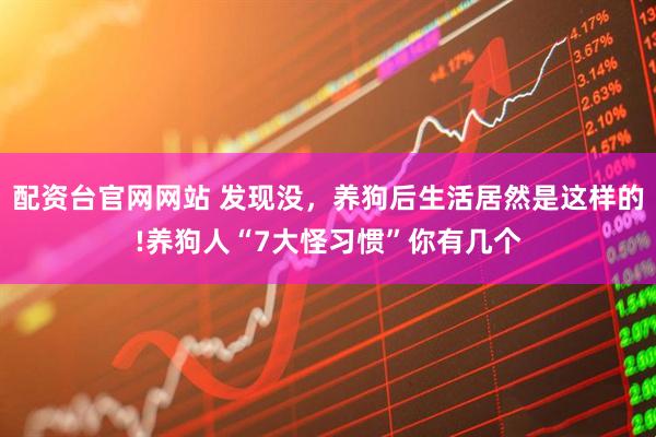 配资台官网网站 发现没，养狗后生活居然是这样的!养狗人“7大怪习惯”你有几个