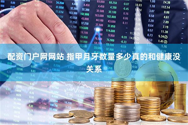 配资门户网网站 指甲月牙数量多少　真的和健康没关系