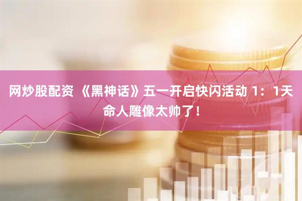 网炒股配资 《黑神话》五一开启快闪活动 1：1天命人雕像太帅了！
