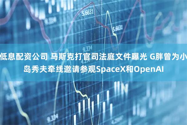 低息配资公司 马斯克打官司法庭文件曝光 G胖曾为小岛秀夫牵线邀请参观SpaceX和OpenAI