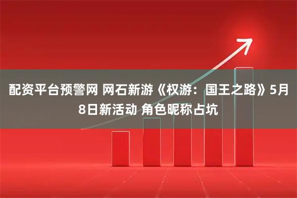 配资平台预警网 网石新游《权游：国王之路》5月8日新活动 角色昵称占坑