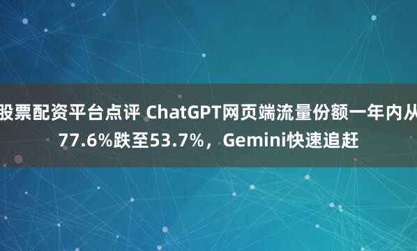 股票配资平台点评 ChatGPT网页端流量份额一年内从77.6%跌至53.7%，Gemini快速追赶