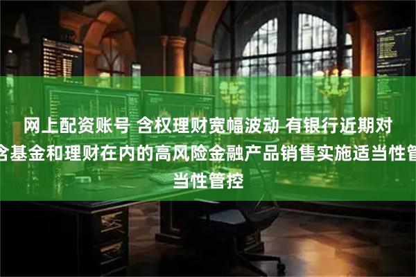网上配资账号 含权理财宽幅波动 有银行近期对包含基金和理财在内的高风险金融产品销售实施适当性管控