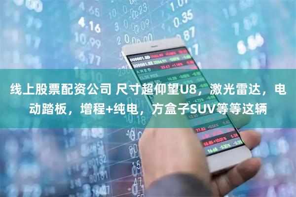 线上股票配资公司 尺寸超仰望U8，激光雷达，电动踏板，增程+纯电，方盒子SUV等等这辆