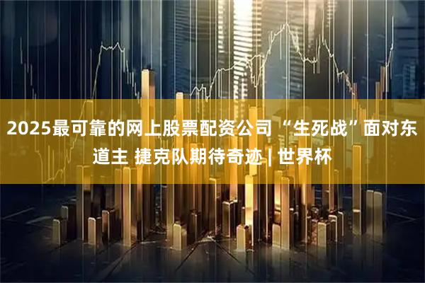 2025最可靠的网上股票配资公司 “生死战”面对东道主 捷克队期待奇迹 | 世界杯