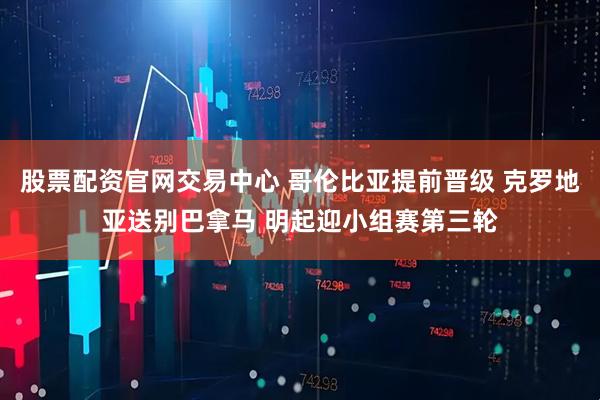 股票配资官网交易中心 哥伦比亚提前晋级 克罗地亚送别巴拿马 明起迎小组赛第三轮