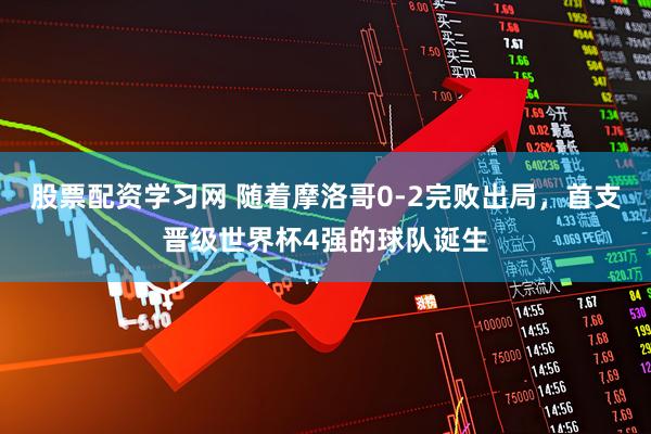 股票配资学习网 随着摩洛哥0-2完败出局，首支晋级世界杯4强的球队诞生