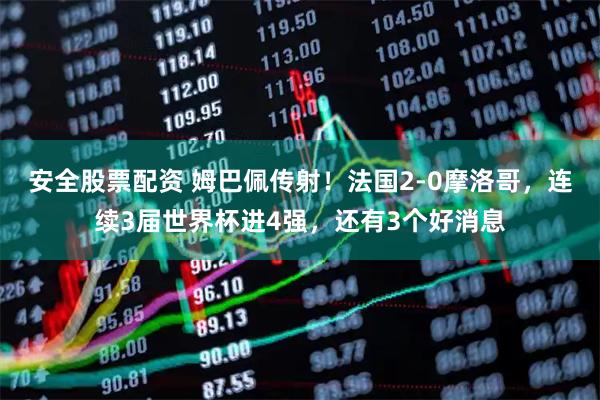 安全股票配资 姆巴佩传射！法国2-0摩洛哥，连续3届世界杯进4强，还有3个好消息