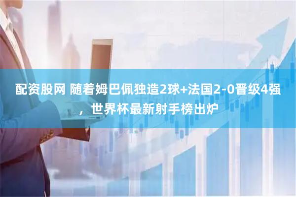 配资股网 随着姆巴佩独造2球+法国2-0晋级4强，世界杯最新射手榜出炉