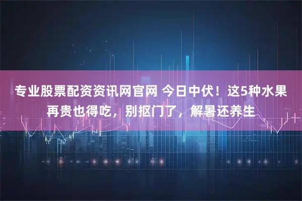 专业股票配资资讯网官网 今日中伏！这5种水果再贵也得吃，别抠门了，解暑还养生