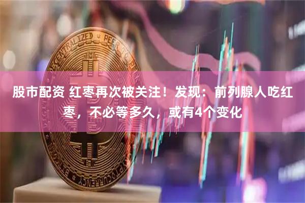 股市配资 红枣再次被关注！发现：前列腺人吃红枣，不必等多久，或有4个变化