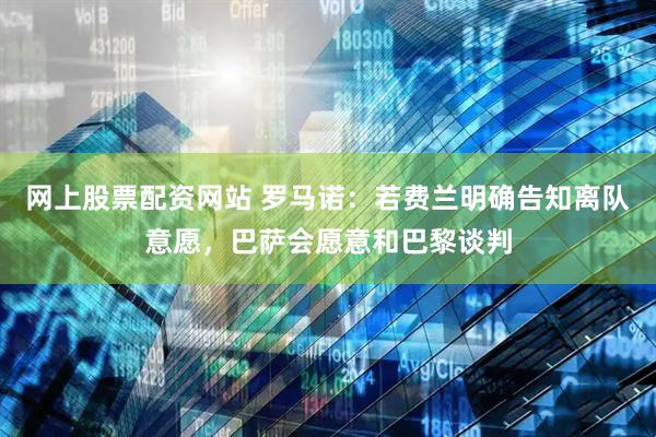 网上股票配资网站 罗马诺:若费兰明确告知离队意愿,巴萨会愿意和巴黎谈判